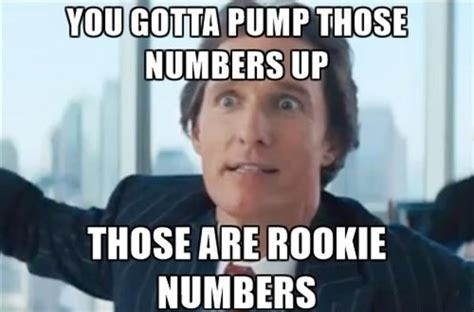 McConnaughey from Wolf of Wallstreet meme with the text “You gotta pump those numbers up. Those are rookie numbers”