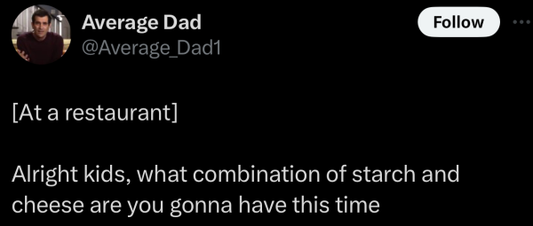 A social post from @Average_Dad1 on "X" that says: [At a restaurant] Alright kids, what combination of starch and cheese are you gonna have this time 