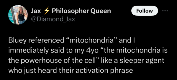 Screenshot of a social post by '@Diamond_Jax' on the social platform 'X' that says: 'Bluey referenced "mitochondria' and I immediately said to my 4yo "the mitochondria is the powerhouse of the cell" like a sleeper agent who just heard their activation phrase'