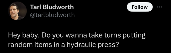 @tarlbludworth on X: Hey baby. Do you wanna take turns putting random items in a hydraulic press? 