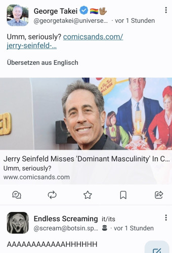 Screenshot with 2 toots:
George Takei with a link to a text about Jerry Seinfeld fantasize about 'Dominant Mascilinity' and below that a toot from the account 'Endless Screaming' with a loooong scream