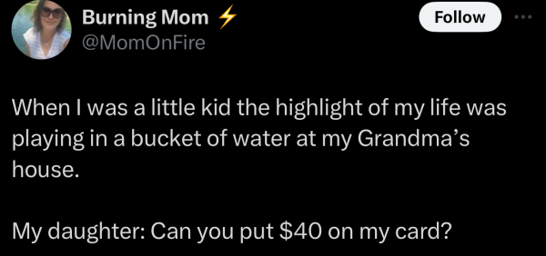 A social post from @MomOnFire on "X" that says: 

When I was a little kid the highlight of my life was playing in a bucket of water at my Grandma’s house.

My daughter: Can you put $40 on my card? 