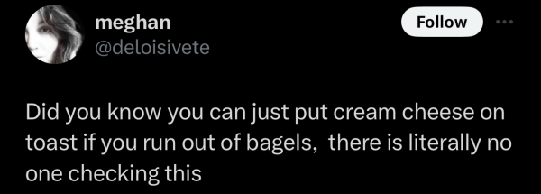 @deloisivete: Did you know you can just put cream cheese on toast if you run out of bagels, there is literally no one checking this 