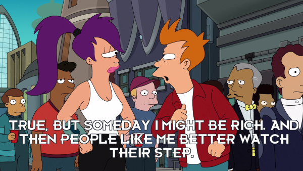 A scene from Futurama in which an angry looking Fry is talking to Leela. 

Text: True, but someday I might be rich. And then people like me better watch their step.