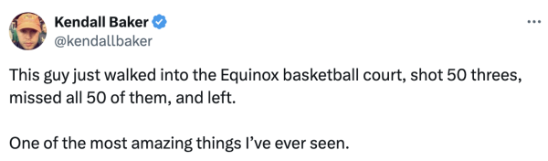 Screenshot of a social post by '@kendallbaker' on the social platform 'X' that says: 'This guy just walked into the Equinox basketball court, shot 50 threes, missed all 50 of them, and left. One of the most amazing things I've ever seen.'