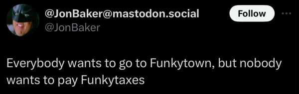A social post from @JonBaker on Mastodon that says: Everybody wants to go to Funkytown, but nobody wants to pay Funkytaxes 