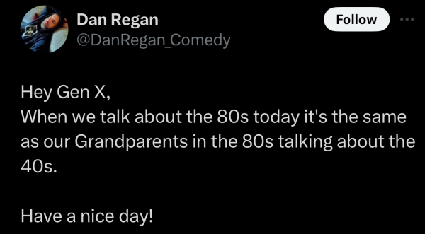 Screenshot of a social post by '@DanRegan_Comedy' on the social platform 'X' that says: 'Hey Gen X, When we talk about the 80s today it's the same as our Grandparents in the 80s talking about the 40s. Have a nice day!'