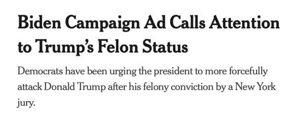 Does bitching work? Sometimes. New York Times initially ran this story with "Paints Trump as a felon" in the hed, but apparently a few (thousand) people pointed out the jury didn't "paint" him. They fucking convicted him THIRTY-FOUR TIMES. And so now . . . "Biden Campaign Ad Calls Attention to Trump's Felon Status
Democrats have been urging the president to more forcefully attack Donald Trump after his felony conviction by a New York jury." #journalism 