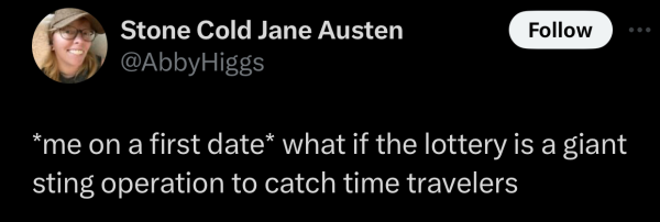 @AbbyHiggs on "X": *me on a first date* what if the lottery is a giant sting operation to catch time travelers 