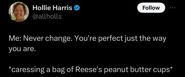 @allholls on "X":

Me: Never change. You're perfect just the way you are. *caressing a bag of Reese's peanut butter cups*