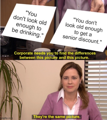 Meme of "Corporate needs you to find the differences between this picture and this picture."

The text on each is
"You don't look old enough to be drinking."
and
"You don't look old enough to get a senior discount."

The woman responds, "They're the same picture."