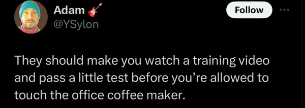 @YSylon on “X”: They should make you watch a training video and pass a little test before you’re allowed to touch the office coffee maker.
