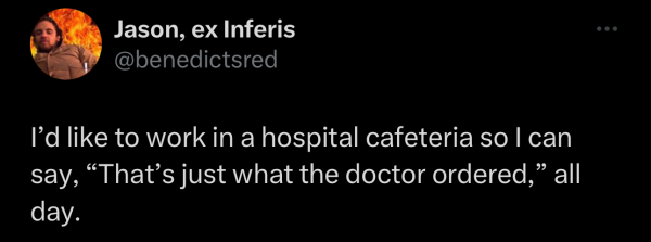 @benedictsred on "X": I’d like to work in a hospital cafeteria so | can say, “That’s just what the doctor ordered,” all day. 